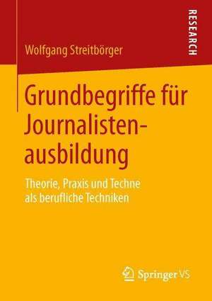 Grundbegriffe für Journalistenausbildung: Theorie, Praxis und Techne als berufliche Techniken de Wolfgang Streitbörger