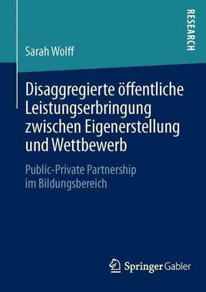 Disaggregierte öffentliche Leistungserbringung zwischen Eigenerstellung und Wettbewerb: Public-Private Partnership im Bildungsbereich de Sarah Wolff