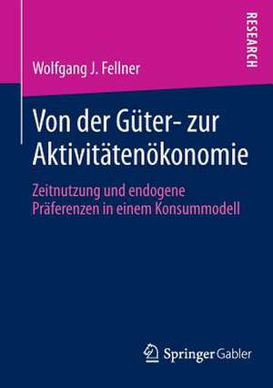 Von der Güter- zur Aktivitätenökonomie: Zeitnutzung und endogene Präferenzen in einem Konsummodell de Wolfgang J. Fellner