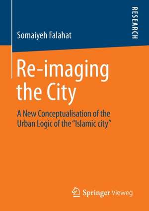 Re-imaging the City: A New Conceptualisation of the Urban Logic of the “Islamic city” de Somaiyeh Falahat