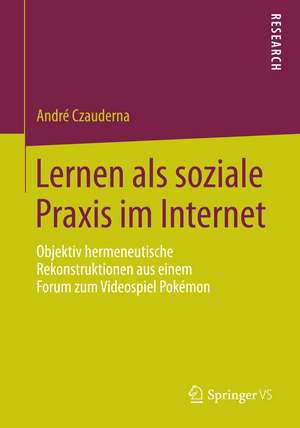 Lernen als soziale Praxis im Internet: Objektiv hermeneutische Rekonstruktionen aus einem Forum zum Videospiel Pokémon de André Czauderna