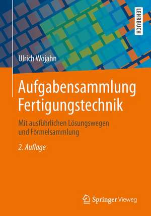 Aufgabensammlung Fertigungstechnik: Mit ausführlichen Lösungswegen und Formelsammlung de Ulrich Wojahn