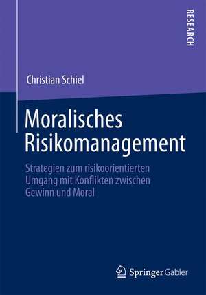 Moralisches Risikomanagement: Strategien zum risikoorientierten Umgang mit Konflikten zwischen Gewinn und Moral de Christian Schiel