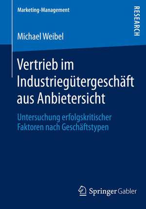 Vertrieb im Industriegütergeschäft aus Anbietersicht: Untersuchung erfolgskritischer Faktoren nach Geschäftstypen de Michael Weibel