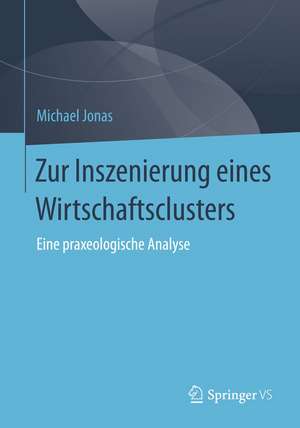 Zur Inszenierung eines Wirtschaftsclusters: Eine praxeologische Analyse de Michael Jonas