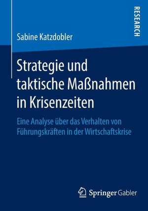 Strategie und taktische Maßnahmen in Krisenzeiten: Eine Analyse über das Verhalten von Führungskräften in der Wirtschaftskrise de Sabine Katzdobler