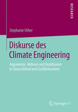 Diskurse des Climate Engineering: Argumente, Akteure und Koalitionen in Deutschland und Großbritannien de Stephanie Uther