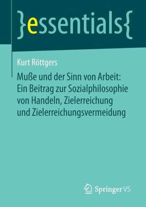 Muße und der Sinn von Arbeit: Ein Beitrag zur Sozialphilosophie von Handeln, Zielerreichung und Zielerreichungsvermeidung de Kurt Röttgers