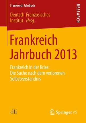 Frankreich Jahrbuch 2013: Frankreich in der Krise: Die Suche nach dem verlorenen Selbstverständnis de Deutsch-Französiches Institut