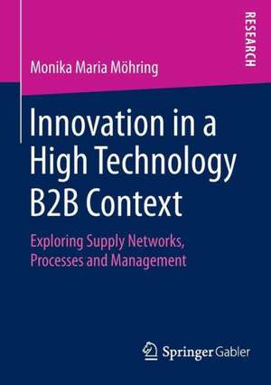 Innovation in a High Technology B2B Context: Exploring Supply Networks, Processes and Management de Monika Maria Möhring