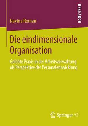 Die eindimensionale Organisation: Gelebte Praxis in der Arbeitsverwaltung als Perspektive der Personalentwicklung de Navina Roman