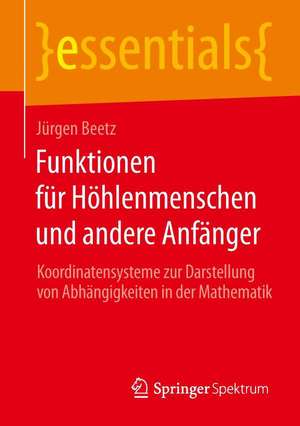 Funktionen für Höhlenmenschen und andere Anfänger: Koordinatensysteme zur Darstellung von Abhängigkeiten in der Mathematik de Jürgen Beetz