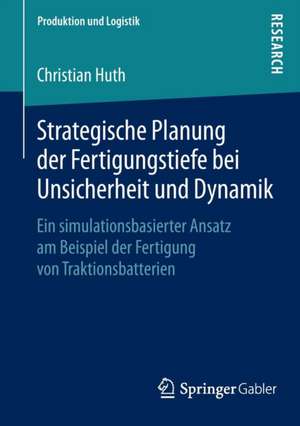 Strategische Planung der Fertigungstiefe bei Unsicherheit und Dynamik: Ein simulationsbasierter Ansatz am Beispiel der Fertigung von Traktionsbatterien de Christian Huth