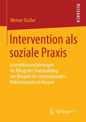 Intervention als soziale Praxis: Interaktionserfahrungen im Alltag des Statebuilding am Beispiel der Internationalen Polizeimission im Kosovo de Werner Distler