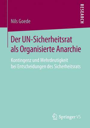 Der UN-Sicherheitsrat als Organisierte Anarchie: Kontingenz und Mehrdeutigkeit bei Entscheidungen des Sicherheitsrats de Nils Goede