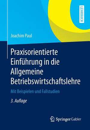 Praxisorientierte Einführung in die Allgemeine Betriebswirtschaftslehre: Mit Beispielen und Fallstudien de Joachim Paul