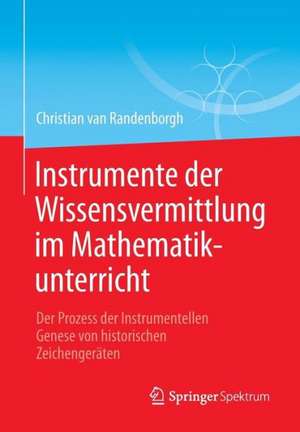 Instrumente der Wissensvermittlung im Mathematikunterricht: Der Prozess der Instrumentellen Genese von historischen Zeichengeräten de Christian van Randenborgh