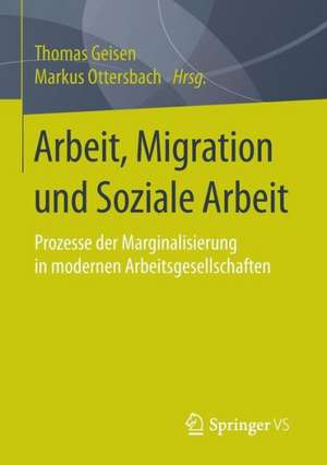 Arbeit, Migration und Soziale Arbeit: Prozesse der Marginalisierung in modernen Arbeitsgesellschaften de Thomas Geisen