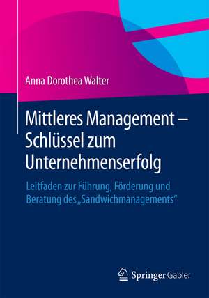 Mittleres Management - Schlüssel zum Unternehmenserfolg: Leitfaden zur Führung, Förderung und Beratung des "Sandwichmanagements" de Anna Dorothea Walter