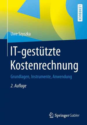 IT-gestützte Kostenrechnung: Grundlagen, Instrumente, Anwendung de Uwe Szyszka