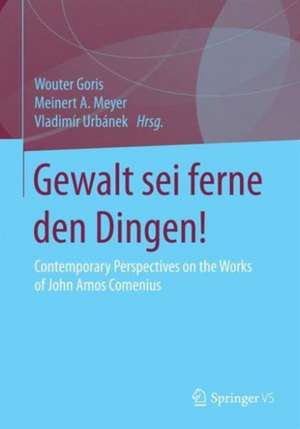 Gewalt sei ferne den Dingen!: Contemporary Perspectives on the Works of John Amos Comenius de Wouter Goris