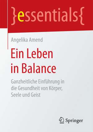 Ein Leben in Balance: Ganzheitliche Einführung in die Gesundheit von Körper, Seele und Geist de Angelika Amend