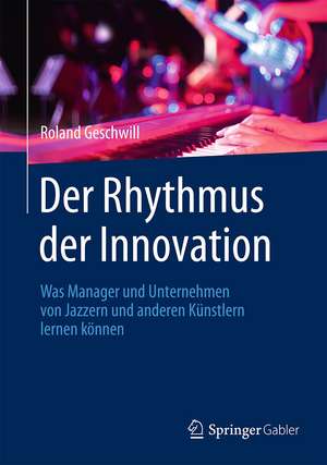 Der Rhythmus der Innovation: Was Manager und Unternehmen von Jazzern und anderen Künstlern lernen können de Roland Geschwill