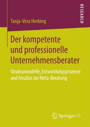 Der kompetente und professionelle Unternehmensberater: Strukturmodelle, Entwicklungsprozesse und Ansätze zur Meta-Beratung de Tanja-Vera Herking