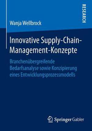 Innovative Supply-Chain-Management-Konzepte: Branchenübergreifende Bedarfsanalyse sowie Konzipierung eines Entwicklungsprozessmodells de Wanja Wellbrock