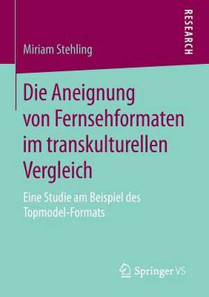 Die Aneignung von Fernsehformaten im transkulturellen Vergleich: Eine Studie am Beispiel des Topmodel-Formats de Miriam Stehling