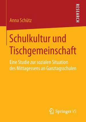 Schulkultur und Tischgemeinschaft: Eine Studie zur sozialen Situation des Mittagessens an Ganztagsschulen de Anna Schütz