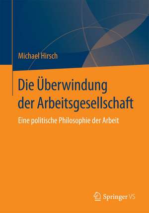 Die Überwindung der Arbeitsgesellschaft: Eine politische Philosophie der Arbeit de Michael Hirsch