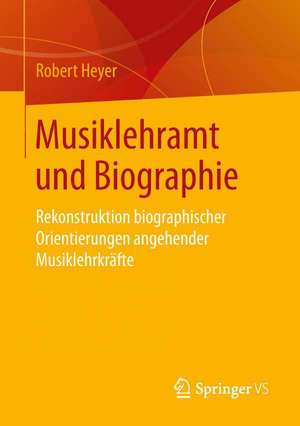 Musiklehramt und Biographie: Rekonstruktion biographischer Orientierungen angehender Musiklehrkräfte de Robert Heyer