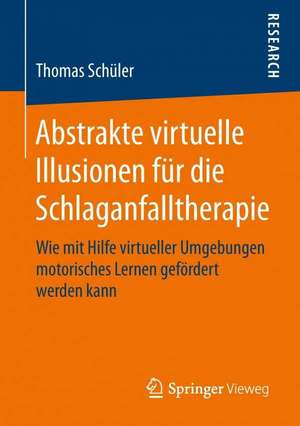 Abstrakte virtuelle Illusionen für die Schlaganfalltherapie: Wie mit Hilfe virtueller Umgebungen motorisches Lernen gefördert werden kann de Thomas Schüler