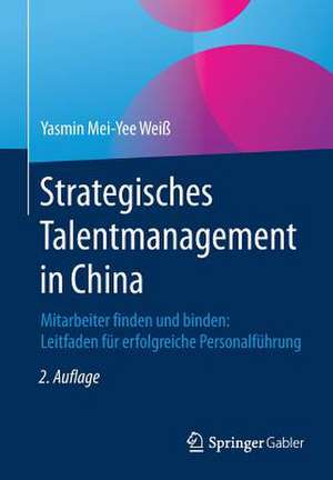 Strategisches Talentmanagement in China: Mitarbeiter finden und binden: Leitfaden für erfolgreiche Personalführung de Yasmin Mei-Yee Weiß