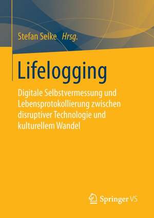 Lifelogging: Digitale Selbstvermessung und Lebensprotokollierung zwischen disruptiver Technologie und kulturellem Wandel de Stefan Selke