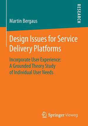 Design Issues for Service Delivery Platforms: Incorporate User Experience: A Grounded Theory Study of Individual User Needs de Martin Bergaus