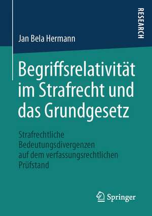 Begriffsrelativität im Strafrecht und das Grundgesetz: Strafrechtliche Bedeutungsdivergenzen auf dem verfassungsrechtlichen Prüfstand de Jan Bela Hermann