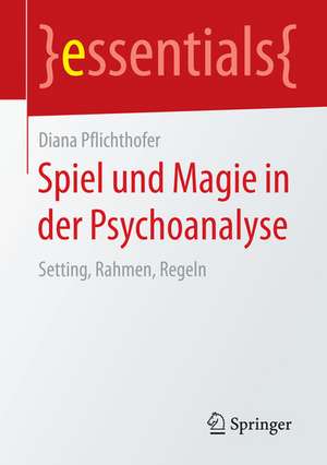 Spiel und Magie in der Psychoanalyse: Setting, Rahmen, Regeln de Diana Pflichthofer