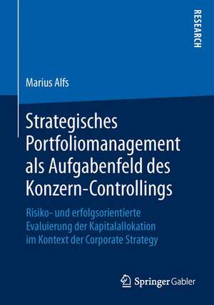 Strategisches Portfoliomanagement als Aufgabenfeld des Konzern-Controllings: Risiko- und erfolgsorientierte Evaluierung der Kapitalallokation im Kontext der Corporate Strategy de Marius Alfs