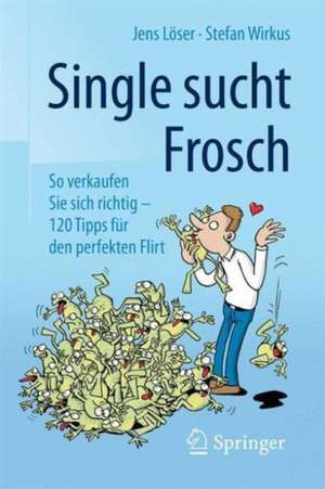 Single sucht Frosch: So verkaufen Sie sich richtig - 120 Tipps für den perfekten Flirt de Jens Löser