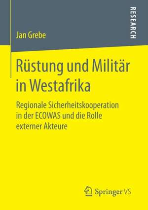 Rüstung und Militär in Westafrika: Regionale Sicherheitskooperation in der ECOWAS und die Rolle externer Akteure de Jan Grebe