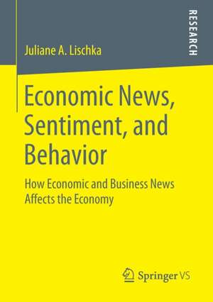 Economic News, Sentiment, and Behavior: How Economic and Business News Affects the Economy de Juliane A. Lischka