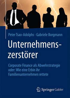 Unternehmenszerstörer: Corporate Finance als Abwehrstrategie oder: Wie eine Erbin ihr Familienunternehmen rettete de Peter Tsao-Adolphs