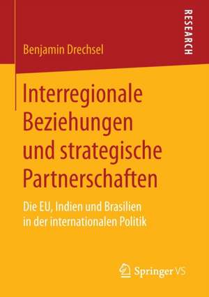 Interregionale Beziehungen und strategische Partnerschaften: Die EU, Indien und Brasilien in der internationalen Politik de Benjamin Drechsel