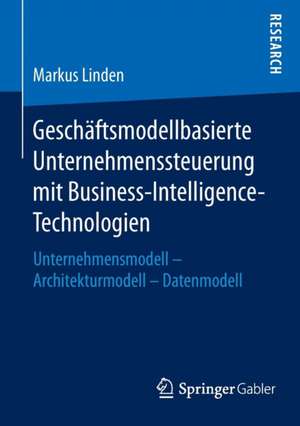 Geschäftsmodellbasierte Unternehmenssteuerung mit Business-Intelligence-Technologien: Unternehmensmodell - Architekturmodell - Datenmodell de Markus Linden