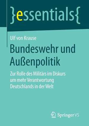 Bundeswehr und Außenpolitik: Zur Rolle des Militärs im Diskurs um mehr Verantwortung Deutschlands in der Welt de Ulf von Krause