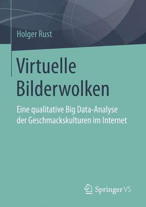 Virtuelle Bilderwolken: Eine qualitative Big Data-Analyse der Geschmackskulturen im Internet de Holger Rust