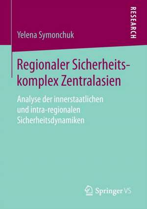 Regionaler Sicherheitskomplex Zentralasien: Analyse der innerstaatlichen und intra-regionalen Sicherheitsdynamiken de Yelena Symonchuk