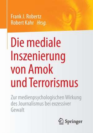 Die mediale Inszenierung von Amok und Terrorismus: Zur medienpsychologischen Wirkung des Journalismus bei exzessiver Gewalt de Frank J. Robertz